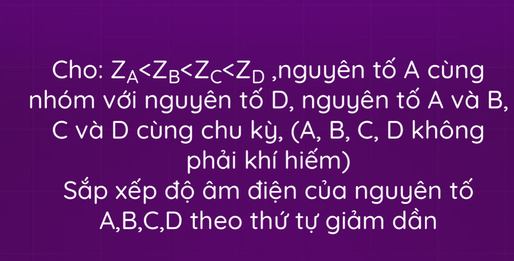 Cho: Z_A ,nguyên tố A cùng 
nhóm với nguyên tố D, nguyên tố A và B, 
C và D cùng chu kỳ, (A, B, C, D không 
phải khí hiếm) 
Sắp xếp độ âm điện của nguyên tố
A, B, C, D theo thứ tự giảm dần