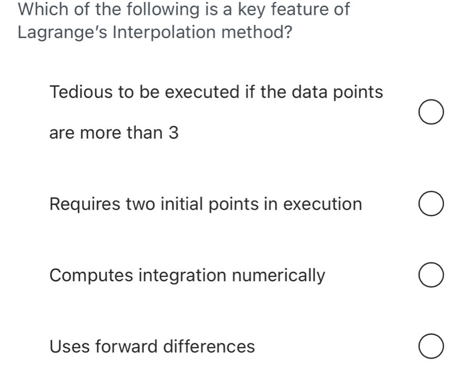 Which of the following is a key feature of
Lagrange’s Interpolation method?
Tedious to be executed if the data points
are more than 3
Requires two initial points in execution
Computes integration numerically
Uses forward differences