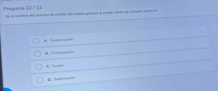 Pregunta 12 / 12
Es el nombre del proceso de cambio del estado gaseoso al estado sólido, de cualquier sustancia.
A. Condensación.
B. Cristalización.
C. Fusión.
D. Sublimación.