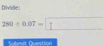 Divide:
280/ 0.07=□
Submit Question