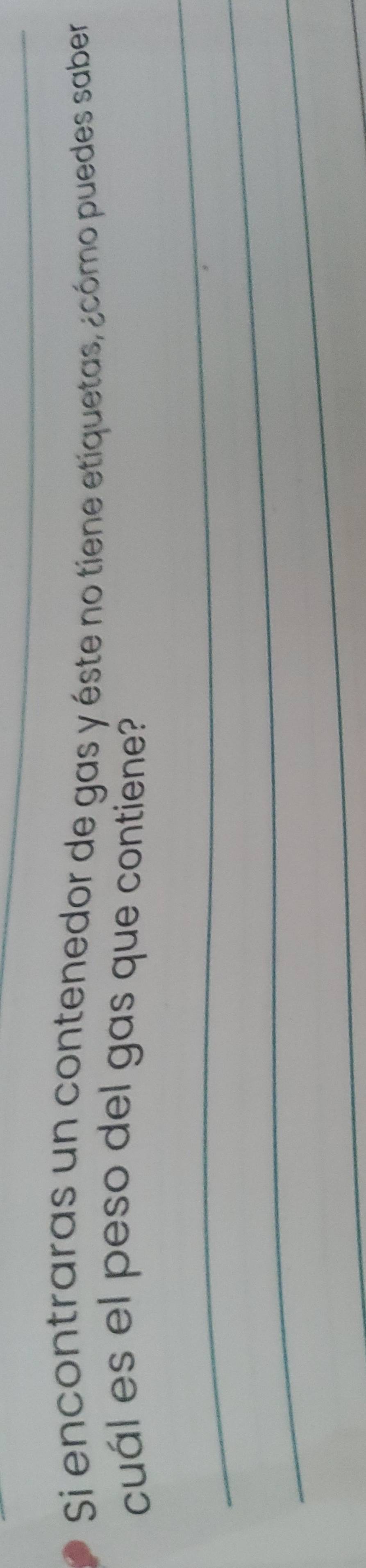 Si encontraras un contenedor de gas y éste no tiene etiquetas, ¿cómo puedes saber 
cuál es el peso del gas que contiene? 
_ 
_ 
_