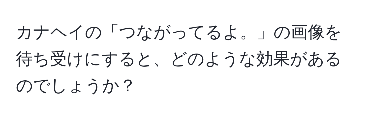 カナヘイの「つながってるよ。」の画像を待ち受けにすると、どのような効果があるのでしょうか？