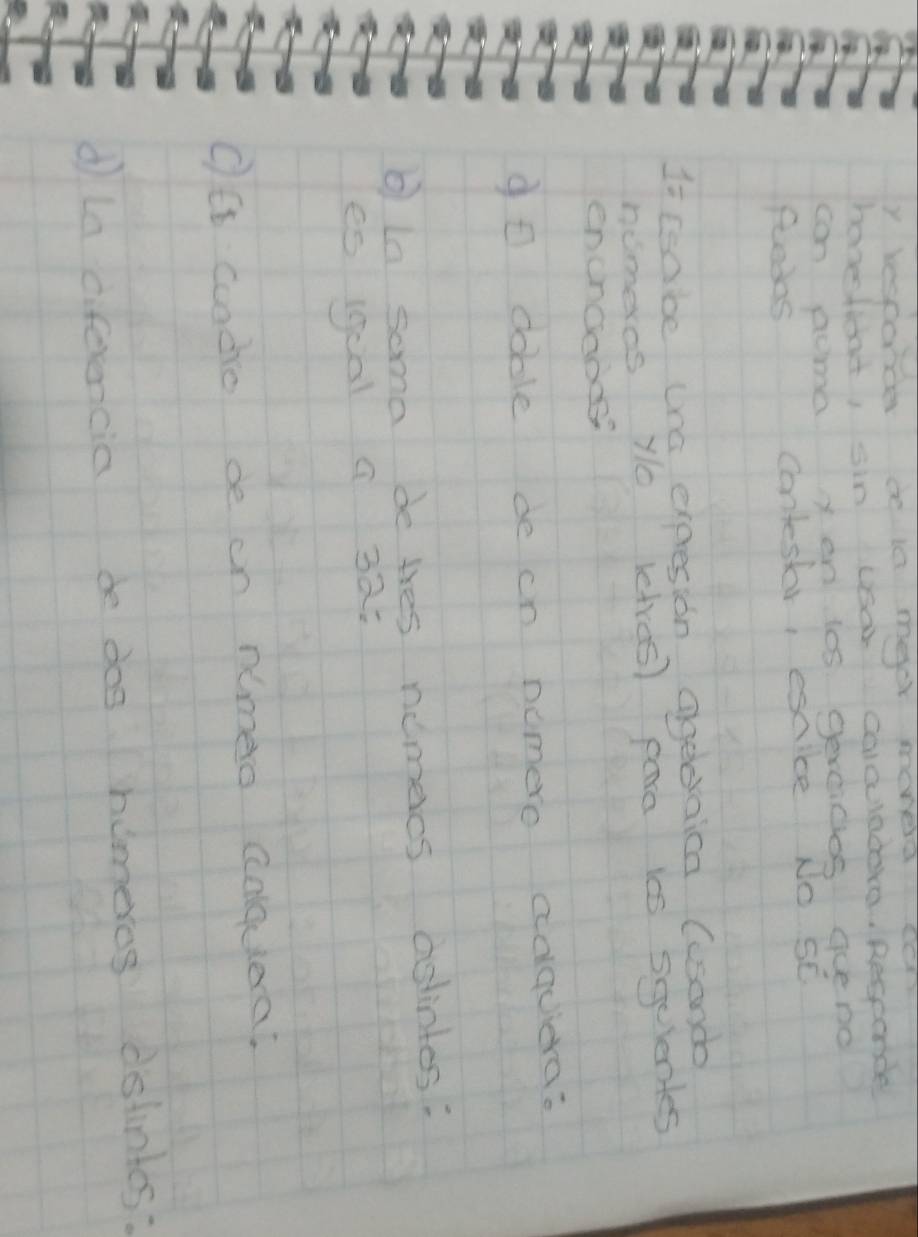 lesporde deia meer monea cer 
honefoat, sin usar calalndera. Resconde 
can aome yen les gevcides queno 
feedas contestr, esnice No sE 
I csabe Una expesion agedaica (csonde 
nomeros yo letres) para i0s sqelentes 
enchooods 
9 o doble de cn nomero adquiera? 
b In soma be thes nomeics aslintes. 
eo (goal a 3ai 
OE codre de on nimeo calquerai 
dla diferencia be dos homerog dstintes: