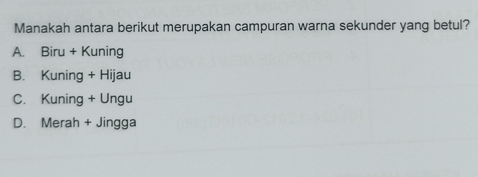 Manakah antara berikut merupakan campuran warna sekunder yang betul?
A. Biru + Kuning
B. Kuning + Hijau
C. Kuning + Ungu
D. Merah + Jingga