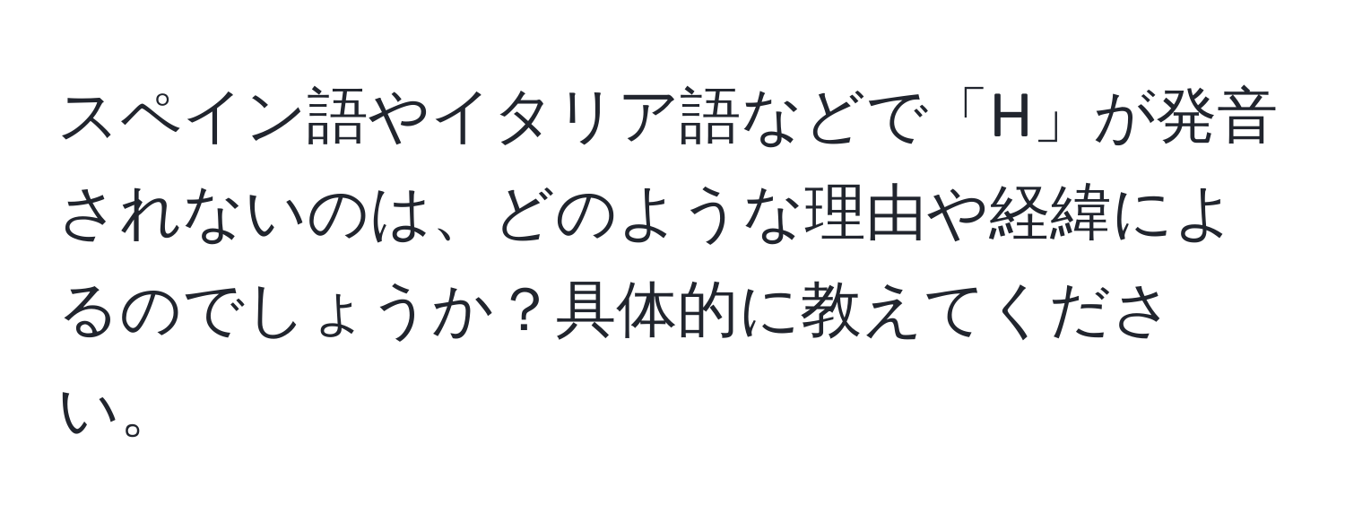 スペイン語やイタリア語などで「H」が発音されないのは、どのような理由や経緯によるのでしょうか？具体的に教えてください。