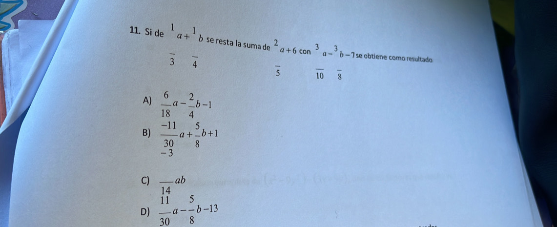 Si de^1a+^1b se resta la suma de^2a+6con^3a-^3b-7 se obtiene como resultado
frac 3frac 4
overline 5 overline 10 frac 8
A)  6/18 a- 2/4 b-1
B)  (-11)/30 a+ 5/8 b+1
- 3
C) _ ab
14
D)  11/30 a- 5/8 b-13