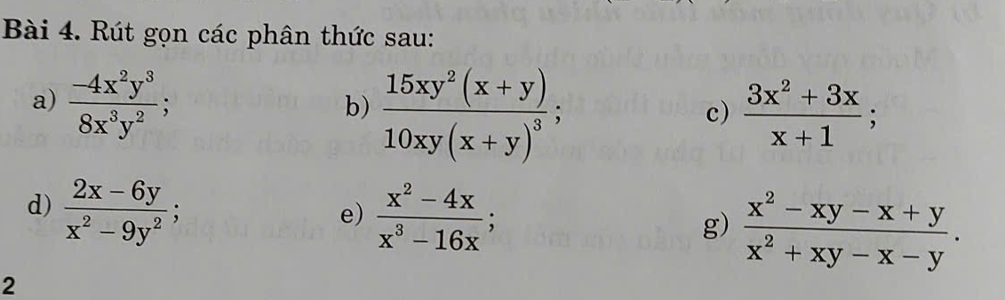 Rút gọn các phân thức sau: 
a)  (-4x^2y^3)/8x^3y^2 ; 
b) frac 15xy^2(x+y)10xy(x+y)^3;  (3x^2+3x)/x+1 ; 
c) 
d)  (2x-6y)/x^2-9y^2 ; 
e)  (x^2-4x)/x^3-16x ; 
g)  (x^2-xy-x+y)/x^2+xy-x-y . 
2