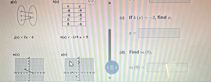 g(x)
h(x)

(c) If k(x)=-3 , find x.
j(x)=2x-6 k(x)=-1/4x+5
x=□
m(x) (d) Find m(0).
p(x)
' 
.
m(0)=□
4 
4