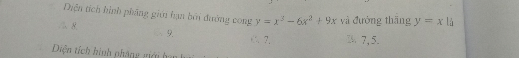 Diện tích hình phăng giới hạn bởi đường cong y=x^3-6x^2+9x và đường thăng y=x là
8.
9.
C7. (.7,5.
Diện tích hình phăng giới han