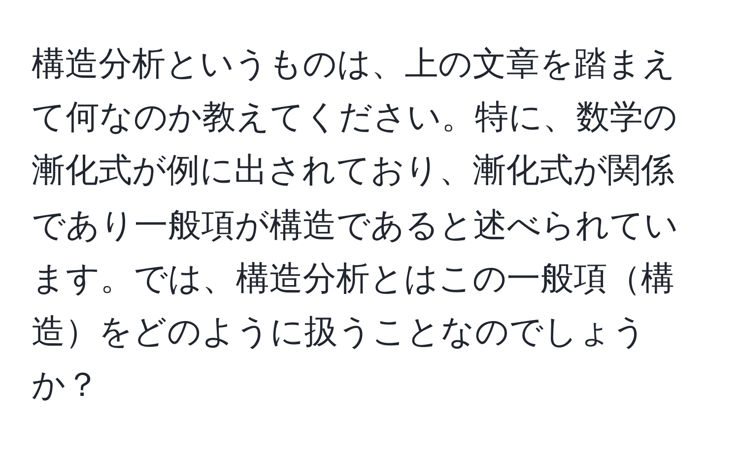 構造分析というものは、上の文章を踏まえて何なのか教えてください。特に、数学の漸化式が例に出されており、漸化式が関係であり一般項が構造であると述べられています。では、構造分析とはこの一般項構造をどのように扱うことなのでしょうか？