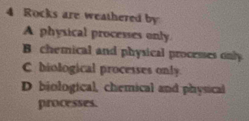 Rocks are weathered by
A physical processes only
B chemical and physical processes only
C hiological processes only.
D biological, chemical and physical
processes.