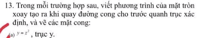 Trong mỗi trường hợp sau, viết phương trình của mặt tròn 
xoay tạo ra khi quay đường cong cho trước quanh trục xác 
định, và vẽ các mặt cong: 
a) y=z^2 , trục y.