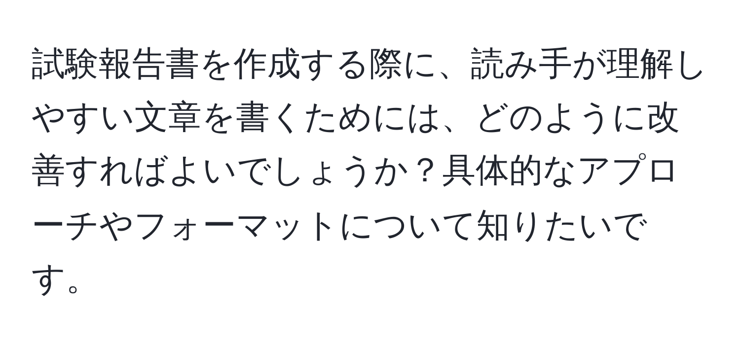 試験報告書を作成する際に、読み手が理解しやすい文章を書くためには、どのように改善すればよいでしょうか？具体的なアプローチやフォーマットについて知りたいです。