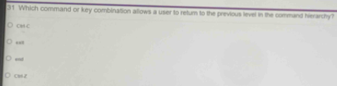 Which command or key combination allows a user to return to the previous level in the command herarchy?
Ct C
4:x1
Cld Z