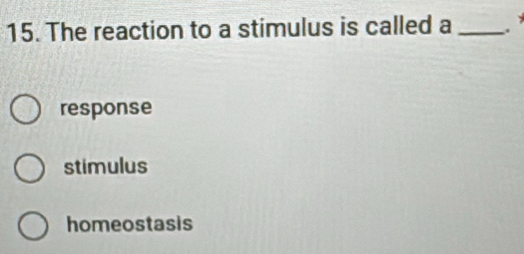 The reaction to a stimulus is called a _
response
stimulus
homeostasis