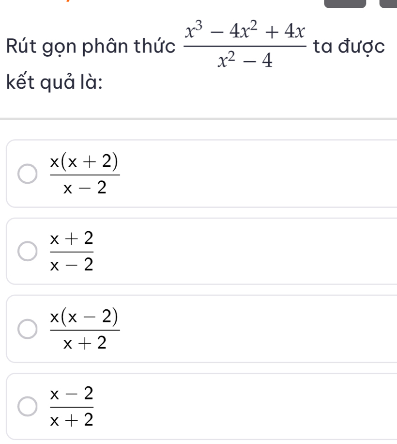 Rút gọn phân thức  (x^3-4x^2+4x)/x^2-4  ta được
kết quả là:
 (x(x+2))/x-2 
 (x+2)/x-2 
 (x(x-2))/x+2 
 (x-2)/x+2 