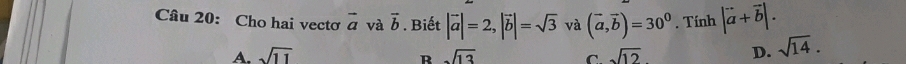 Cho hai vectơ vector a và vector b. Biết |vector a|=2, |vector b|=sqrt(3) và (vector a,vector b)=30^0. Tính |vector a+vector b|.
A. sqrt(11) sqrt(13) C. sqrt(12) D. sqrt(14). 
R