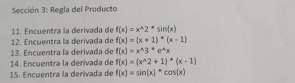 Sección 3: Regla del Producto 
11. Encuentra la derivada de f(x)=x^(wedge)2^*sin (x)
12. Encuentra la derivada de f(x)=(x+1)^*(x-1)
13. Encuentra la derivada de f(x)=x^(wedge)3^(*e^wedge)x
14. Encuentra la derivada de f(x)=(x^(wedge)2+1)^*(x-1)
15. Encuentra la derivada de f(x)=sin (x)*cos (x)