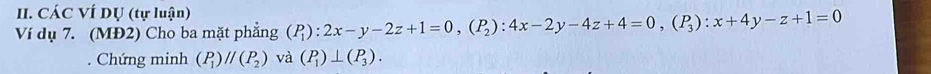 CÁC VÍ DỤ (tự luận)
Ví dụ 7. (MĐ2) Cho ba mặt phẳng (P_1):2x-y-2z+1=0, (P_2):4x-2y-4z+4=0, (P_3):x+4y-z+1=0. Chứng minh (P_1)parallel (P_2) và (P_1)⊥ (P_3).