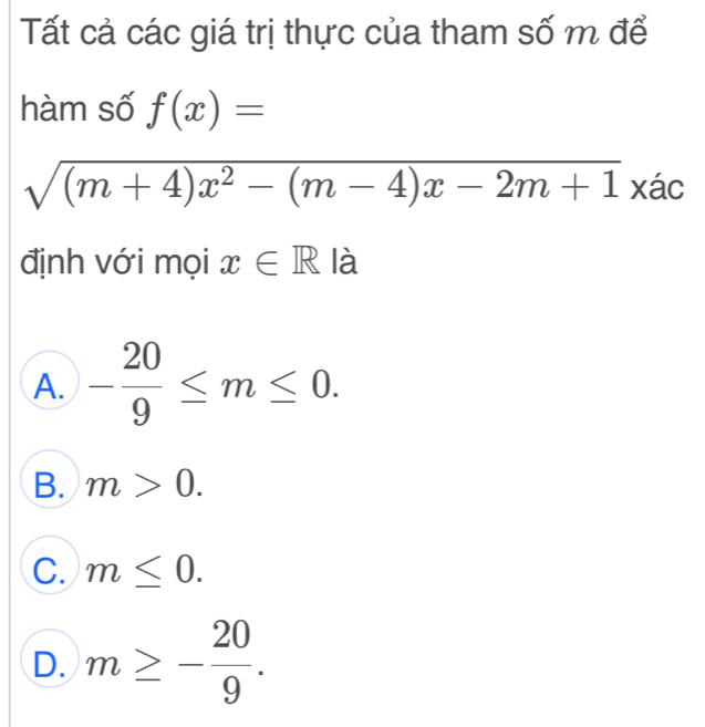 Tất cả các giá trị thực của tham số m để
hàm số f(x)=
sqrt((m+4)x^2-(m-4)x-2m+1)xac
định với mọi x∈ R là
A. - 20/9 ≤ m≤ 0.
B. m>0.
C. m≤ 0.
D. m≥ - 20/9 .