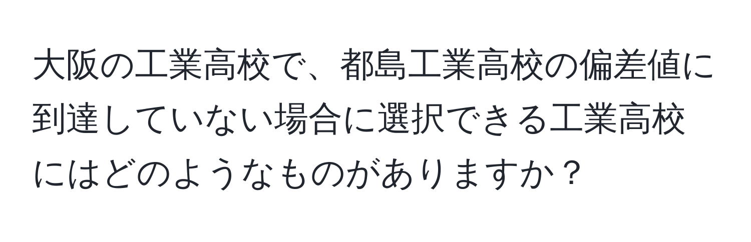 大阪の工業高校で、都島工業高校の偏差値に到達していない場合に選択できる工業高校にはどのようなものがありますか？