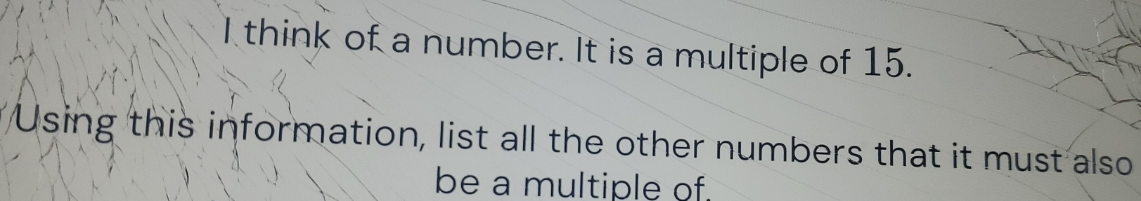 think of a number. It is a multiple of 15. 
Using this information, list all the other numbers that it must also 
be a multiple of.