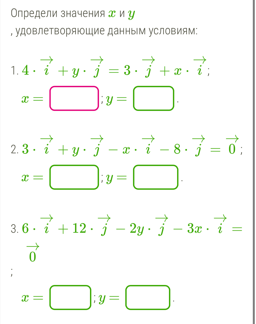 Определи значения エ и у 
, удовлетворяющие данным условиям: 
1. 4· vector i+y· vector j=3· vector j+x· vector i;
x=□; y=□. 
2. 3· vector i+y· vector j-x· vector i-8· vector j=vector 0;
x=□; y=□. 
3. 6· vector i+12· vector j-2y· vector j-3x· vector i=
()
x=□; y=□.