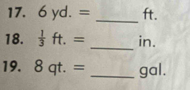 6yd.= _ ft. 
_ 
18.  1/3 ft.= in. 
19. 8qt.= _ gal.