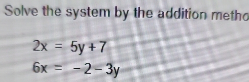 Solve the system by the addition metho
2x=5y+7
6x=-2-3y