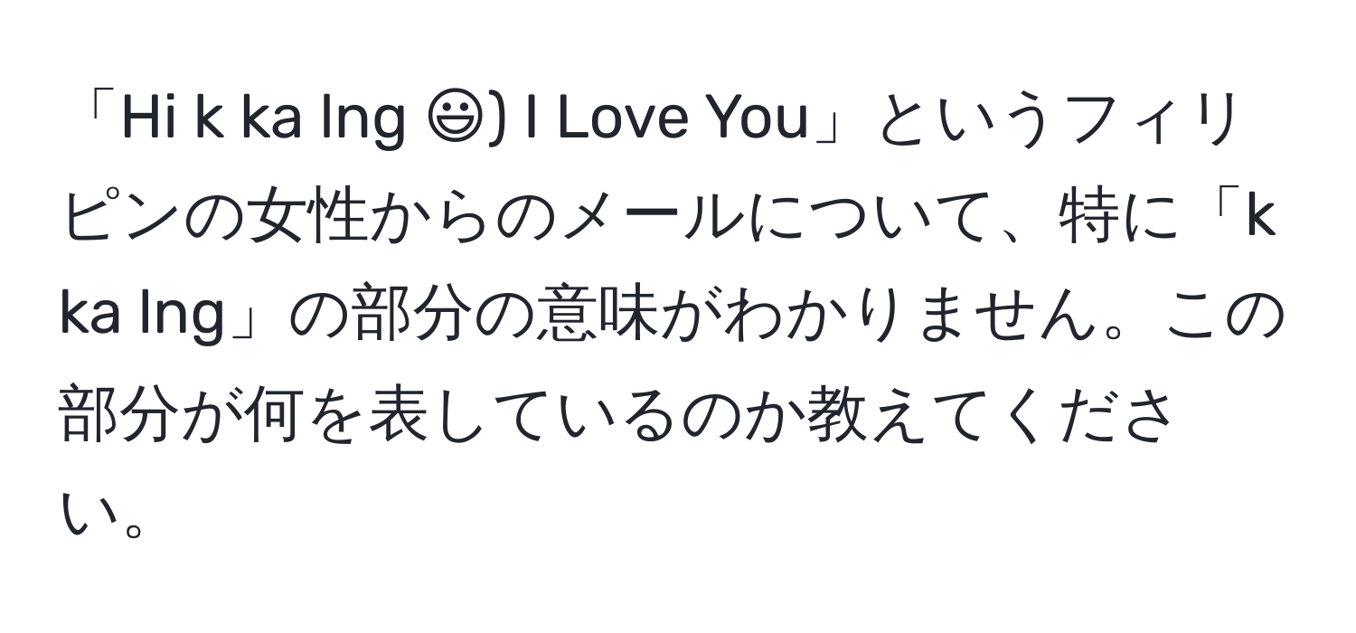 「Hi k ka lng :)) I Love You」というフィリピンの女性からのメールについて、特に「k ka lng」の部分の意味がわかりません。この部分が何を表しているのか教えてください。