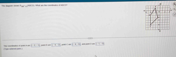 The diagram shows R_(30°,0)(ABCD). What are the coordinates of ABCD? 
. 

. 
The coordinates of point A are (-2,-1). point B are (-4,-2) point C are (-4,-6) and point D are (-1,-3)
(Type ordered pairs.)