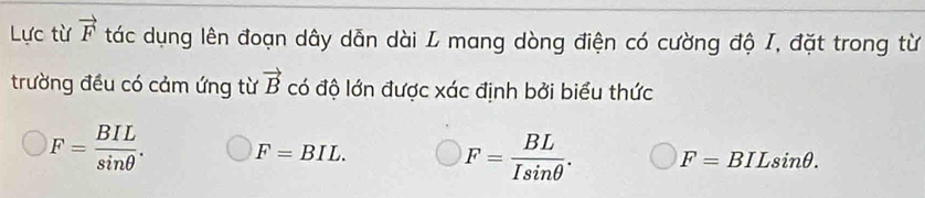 Lực từ vector F tác dụng lên đoạn dây dẫn dài L mang dòng điện có cường độ I, đặt trong từ
trường đều có cảm ứng từ vector B có độ lớn được xác định bởi biểu thức
F= BIL/sin θ  . F=BIL.
F= BL/Isin θ  . F= BILsi nθ