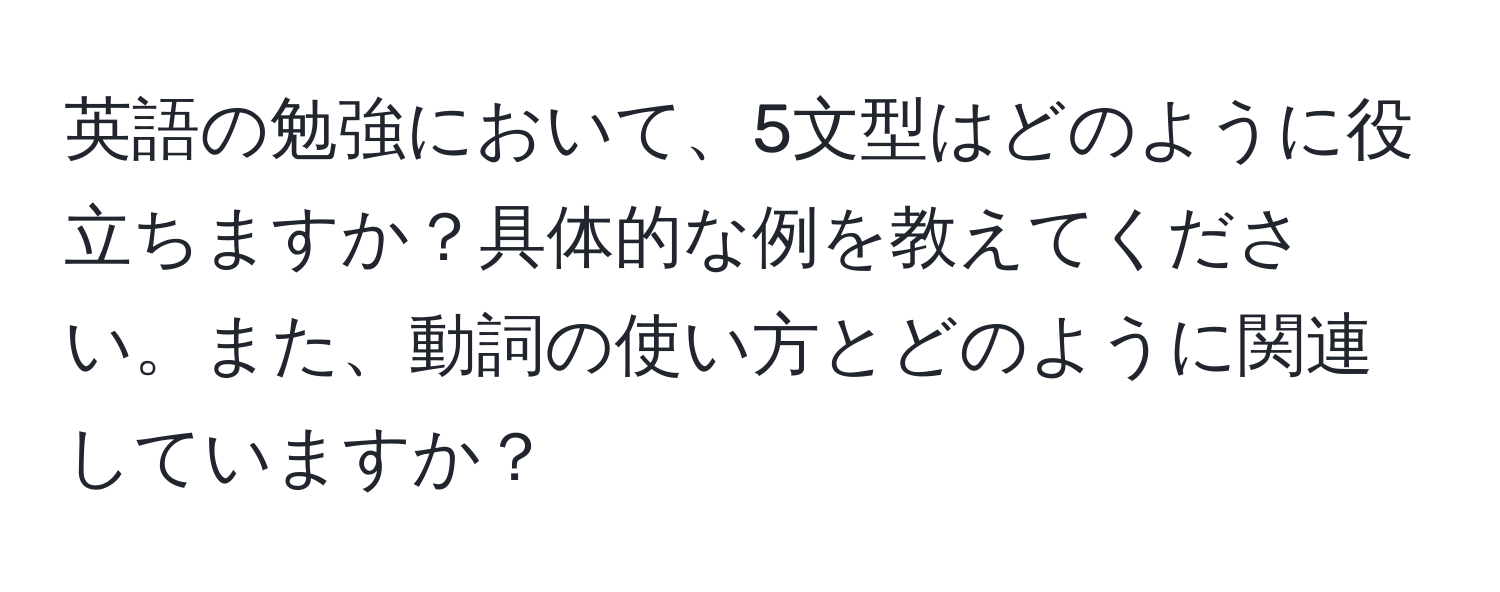 英語の勉強において、5文型はどのように役立ちますか？具体的な例を教えてください。また、動詞の使い方とどのように関連していますか？