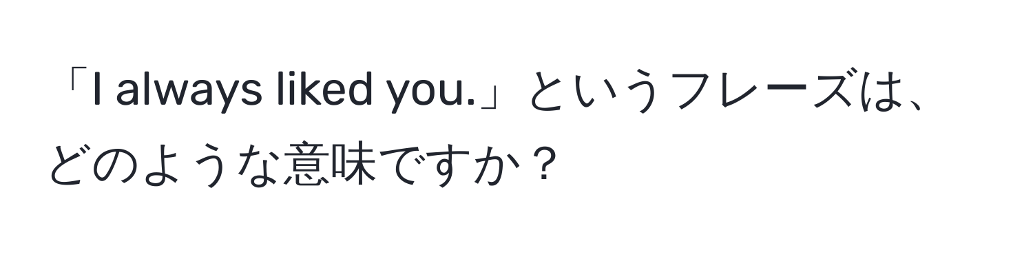 「I always liked you.」というフレーズは、どのような意味ですか？