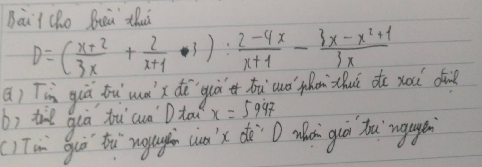 Bait cho Beea thu
D=( (x+2)/3x + 2/x+1 · 3): (2-4x)/x+1 - (3x-x^2+1)/3x 
a) Jin guà tu mà'x dē`guà hu uó`on thuǔ ote xou d 
b) til guā bù cuà D ta x=5997
(1 To guò th`nggh cu)' x de`O whon guo tou uguge