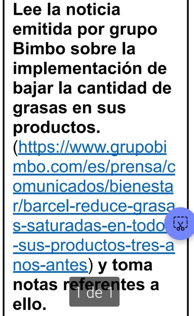 Lee la noticia 
emitida por grupo 
Bimbo sobre la 
implementación de 
bajar la cantidad de 
grasas en sus 
productos. 
(https://www.grupobi 
mbo.com/es/prensa/c 
omunicados/bienesta 
r/barcel-reduce-grasa 
s-saturadas-en-todo 
-sus-productos-tres-a 
nos-antes) y toma 
notas referentes a 
ello.