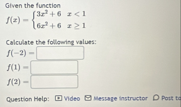 Given the function
f(x)=beginarrayl 3x^2+6x<1 6x^2+6x≥ 1endarray.
Calculate the following values:
f(-2)=□
f(1)=□
f(2)=□
Question Help: Video Message instructor Post to