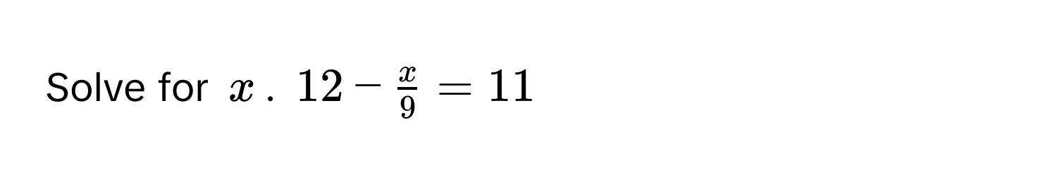 Solve for $x$. $12 -  x/9  = 11$