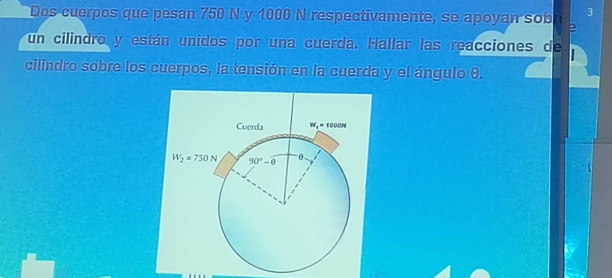 Dos-cuerpos que pesan 750 N y 1000 N respectivamente, se apoyan sob a
3
un cilindro y están unidos por una cuerda. Hallar las reacciones de
cilindro sobre los cuerpos, la tensión en la cuerda y el ángulo θ.