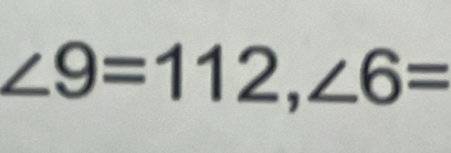 ∠ 9=112, ∠ 6=