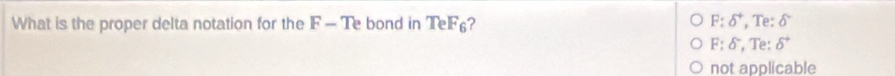 F:
What is the proper delta notation for the F - Te bond in TeF_6 ? delta^+ , Te: delta°
F:delta , Te: delta^+
not applicable