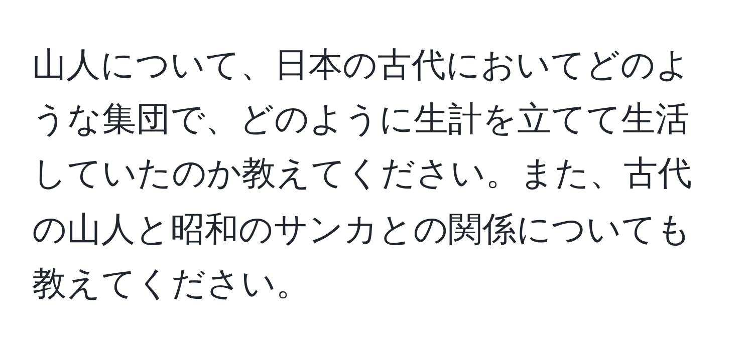 山人について、日本の古代においてどのような集団で、どのように生計を立てて生活していたのか教えてください。また、古代の山人と昭和のサンカとの関係についても教えてください。