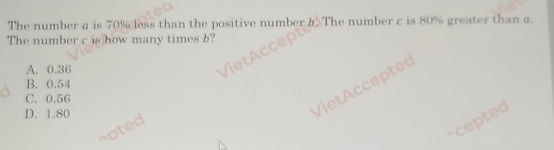 The number a is 70% less than the positive number . The number c is 80% greater than a.
The number c is how many times b?
A. 0.36
B. 0.54
C. 0.56
D. 1.80
Viet ccepte
scepted