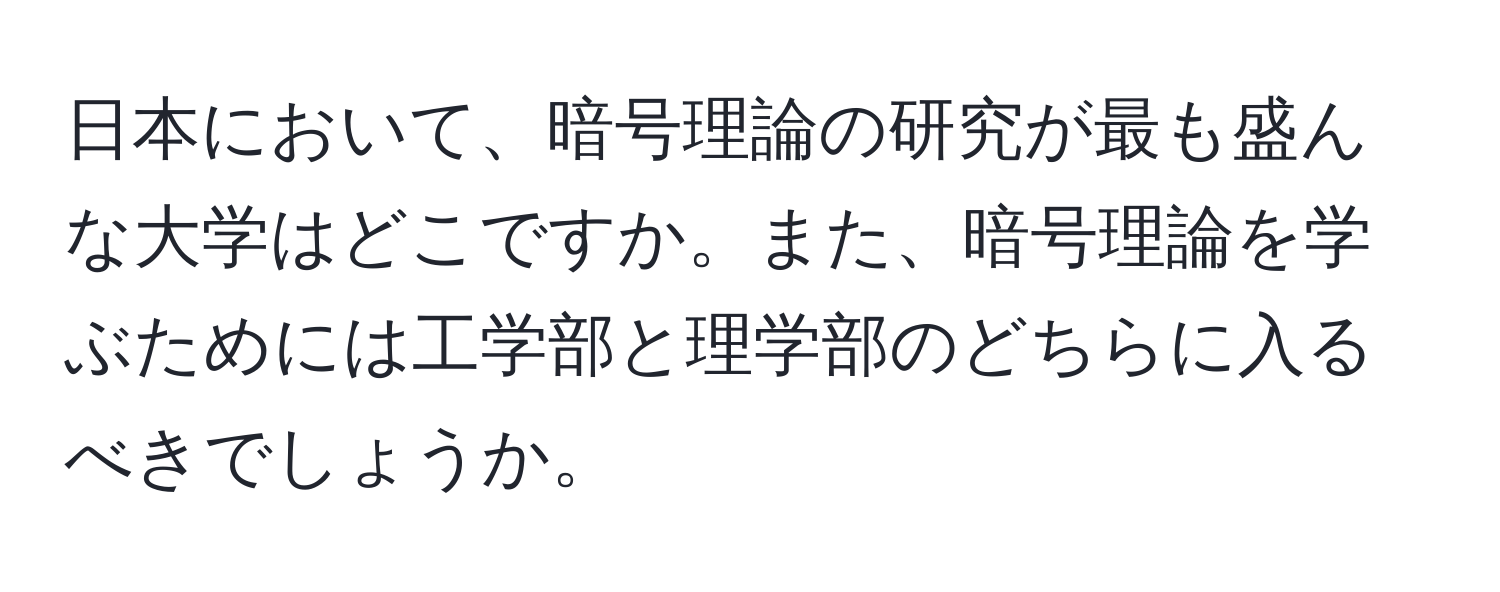 日本において、暗号理論の研究が最も盛んな大学はどこですか。また、暗号理論を学ぶためには工学部と理学部のどちらに入るべきでしょうか。