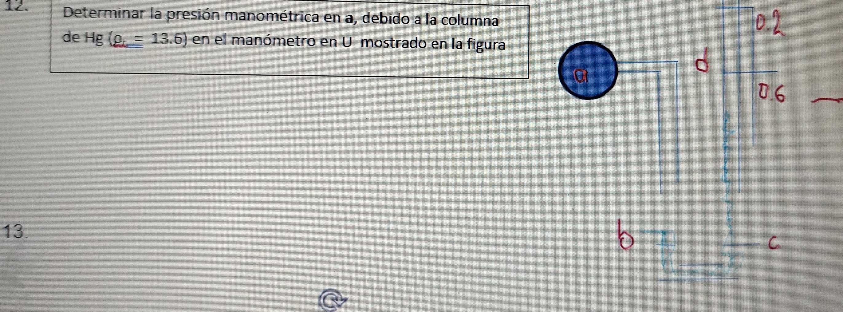 Determinar la presión manométrica en a, debido a la columna 
de Hg(rho _t=13.6) en el manómetro en U mostrado en la figura 
13.