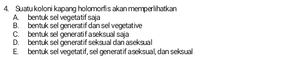 Suatu koloni kapang holomorfis akan memperlihatkan
A. bentuk sel vegetatif saja
B. bentuk sel generatif dan sel vegetative
C. bentuk sel generatif aseksual saja
D. bentuk sel generatif seksual dan aseksual
E. bentuk sel vegetatif, sel generatif aseksual, dan seksual