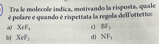 Tra le molecole indica, motivando la risposta, quale
è polare e quando è rispettata la regola dell’ottetto:
a) XeF_4 c) BF_3
b) XeF_2 d) NF_3