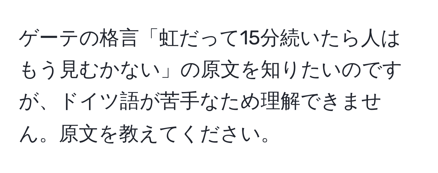 ゲーテの格言「虹だって15分続いたら人はもう見むかない」の原文を知りたいのですが、ドイツ語が苦手なため理解できません。原文を教えてください。