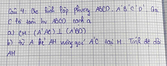 cai 4: cho Rinh Páp plucy ABCD. AB C D" Gà 
c là tarù hV ABCD canh a 
a) CM:(A'AO)⊥ (A'BD)
b) tù A Re AH wēng go? A'C tai H TinR do dài 
AH