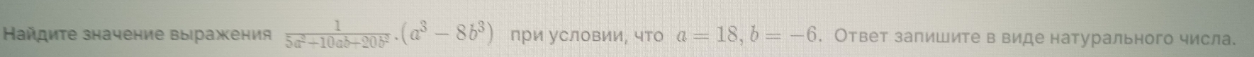 айдите значение выражения  1/5a^2+10ab+20b^2 . (a^3-8b^3) при уСловии, что a=18, b=-6. Ответ запишите в виде натурального числа.